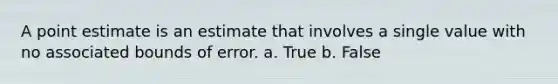 A point estimate is an estimate that involves a single value with no associated bounds of error. a. True b. False