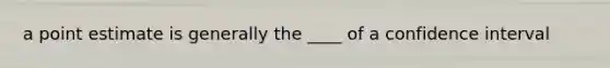 a point estimate is generally the ____ of a confidence interval