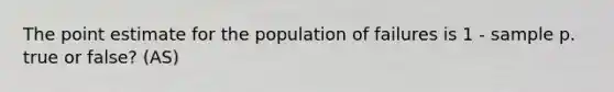 The point estimate for the population of failures is 1 - sample p. true or false? (AS)