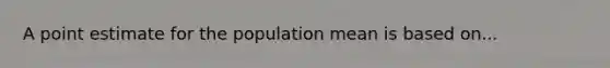 A point estimate for the population mean is based on...