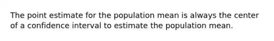 The point estimate for the population mean is always the center of a confidence interval to estimate the population mean.