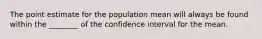 The point estimate for the population mean will always be found within the ________ of the confidence interval for the mean.