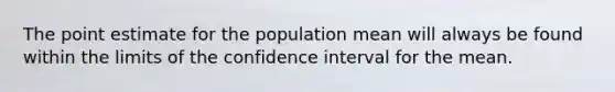 The point estimate for the population mean will always be found within the limits of the confidence interval for the mean.