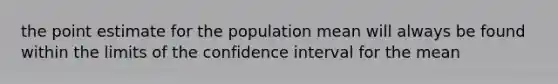 the point estimate for the population mean will always be found within the limits of the confidence interval for the mean