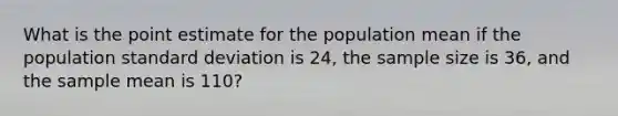 What is the point estimate for the population mean if the population standard deviation is 24, the sample size is 36, and the sample mean is 110?