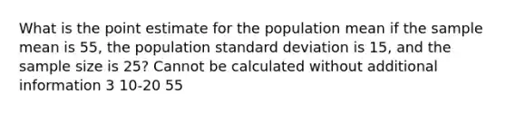 What is the point estimate for the population mean if the sample mean is 55, the population <a href='https://www.questionai.com/knowledge/kqGUr1Cldy-standard-deviation' class='anchor-knowledge'>standard deviation</a> is 15, and the sample size is 25? Cannot be calculated without additional information 3 10-20 55