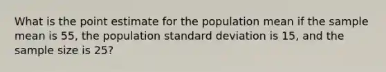 What is the point estimate for the population mean if the sample mean is 55, the population <a href='https://www.questionai.com/knowledge/kqGUr1Cldy-standard-deviation' class='anchor-knowledge'>standard deviation</a> is 15, and the sample size is 25?