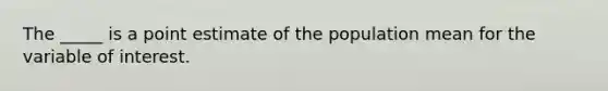 The _____ is a point estimate of the population mean for the variable of interest.