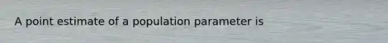 A point estimate of a population parameter is