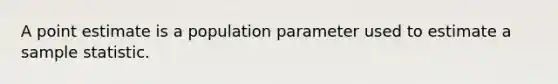 A point estimate is a population parameter used to estimate a sample statistic.