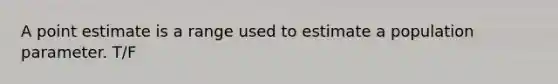 A point estimate is a range used to estimate a population parameter. T/F