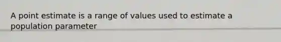 A point estimate is a range of values used to estimate a population parameter