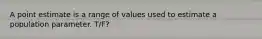 A point estimate is a range of values used to estimate a population parameter. T/F?