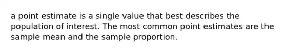 a point estimate is a single value that best describes the population of interest. The most common point estimates are the sample mean and the sample proportion.