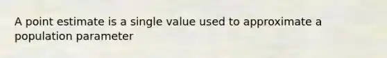 A point estimate is a single value used to approximate a population parameter