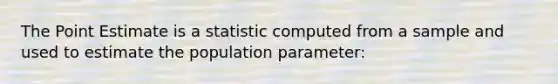 The Point Estimate is a statistic computed from a sample and used to estimate the population parameter: