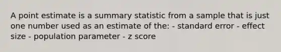 A point estimate is a summary statistic from a sample that is just one number used as an estimate of the: - standard error - effect size - population parameter - z score