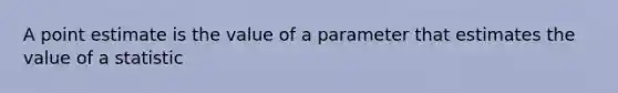 A point estimate is the value of a parameter that estimates the value of a statistic