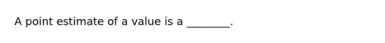 A point estimate of a value is a ________.