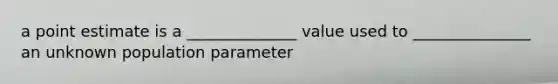 a point estimate is a ______________ value used to _______________ an unknown population parameter