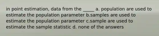 in point estimation, data from the _____ a. population are used to estimate the population parameter b.samples are used to estimate the population parameter c.sample are used to estimate the sample statistic d. none of the answers