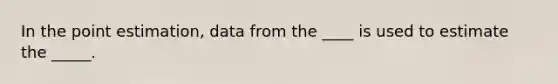 In the point estimation, data from the ____ is used to estimate the _____.