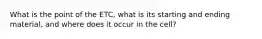 What is the point of the ETC, what is its starting and ending material, and where does it occur in the cell?