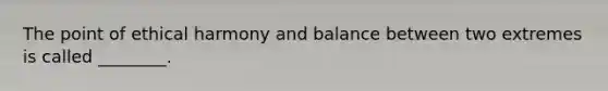 The point of ethical harmony and balance between two extremes is called ________.