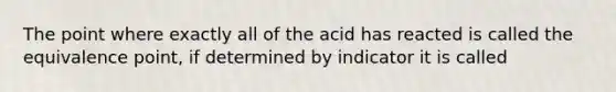 The point where exactly all of the acid has reacted is called the equivalence point, if determined by indicator it is called