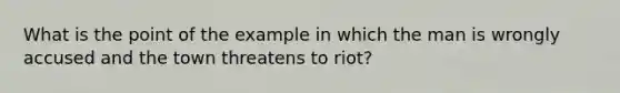 What is the point of the example in which the man is wrongly accused and the town threatens to riot?