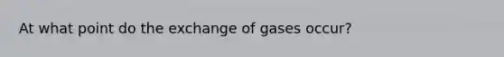 At what point do the exchange of gases occur?