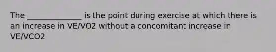 The ______________ is the point during exercise at which there is an increase in VE/VO2 without a concomitant increase in VE/VCO2