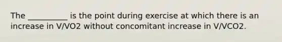 The __________ is the point during exercise at which there is an increase in V/VO2 without concomitant increase in V/VCO2.