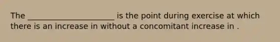 The ______________________ is the point during exercise at which there is an increase in without a concomitant increase in .