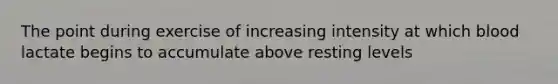 The point during exercise of increasing intensity at which blood lactate begins to accumulate above resting levels