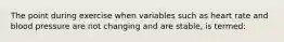 The point during exercise when variables such as heart rate and blood pressure are not changing and are stable, is termed: