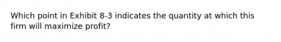 Which point in Exhibit 8-3 indicates the quantity at which this firm will maximize profit?