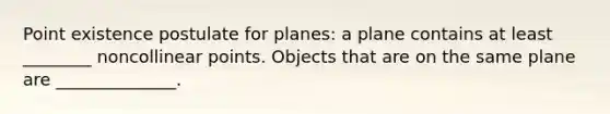 Point existence postulate for planes: a plane contains at least ________ noncollinear points. Objects that are on the same plane are ______________.