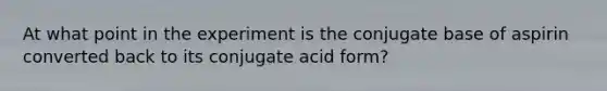 At what point in the experiment is the conjugate base of aspirin converted back to its conjugate acid form?