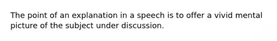 The point of an explanation in a speech is to offer a vivid mental picture of the subject under discussion.