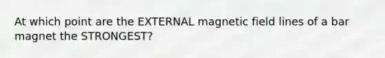 At which point are the EXTERNAL magnetic field lines of a bar magnet the STRONGEST?