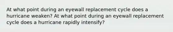 At what point during an eyewall replacement cycle does a hurricane weaken? At what point during an eyewall replacement cycle does a hurricane rapidly intensify?