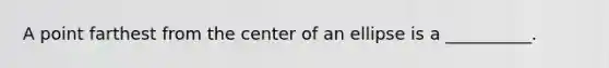 A point farthest from the center of an ellipse is a __________.