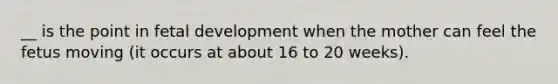 __ is the point in fetal development when the mother can feel the fetus moving (it occurs at about 16 to 20 weeks).