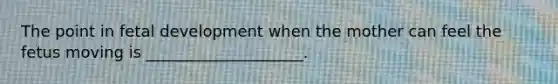 The point in fetal development when the mother can feel the fetus moving is ____________________.