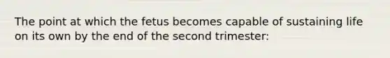 The point at which the fetus becomes capable of sustaining life on its own by the end of the second trimester: