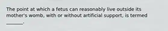 The point at which a fetus can reasonably live outside its mother's womb, with or without artificial support, is termed _______.