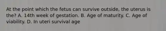 At the point which the fetus can survive outside, the uterus is the? A. 14th week of gestation. B. Age of maturity. C. Age of viability. D. In uteri survival age