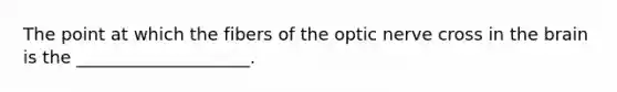 The point at which the fibers of the optic nerve cross in the brain is the ____________________.