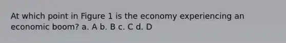 At which point in Figure 1 is the economy experiencing an economic boom? a. A b. B c. C d. D